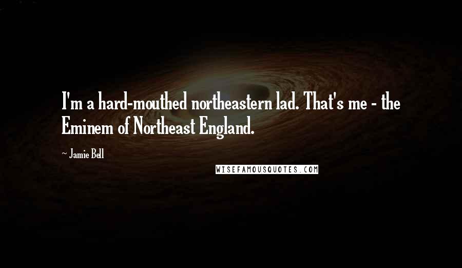 Jamie Bell Quotes: I'm a hard-mouthed northeastern lad. That's me - the Eminem of Northeast England.