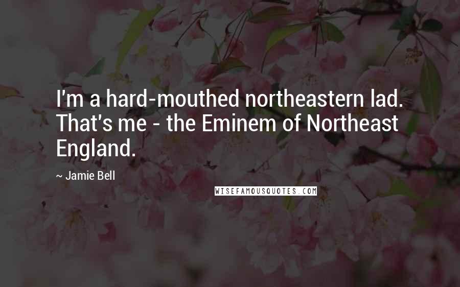 Jamie Bell Quotes: I'm a hard-mouthed northeastern lad. That's me - the Eminem of Northeast England.
