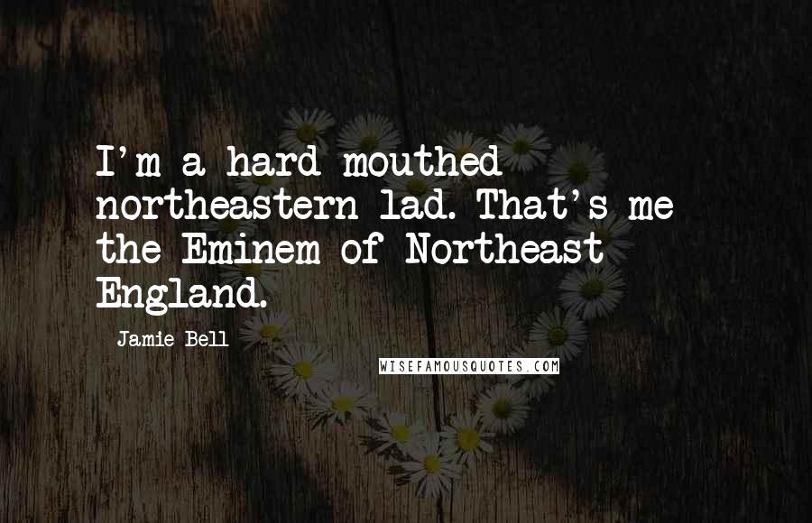 Jamie Bell Quotes: I'm a hard-mouthed northeastern lad. That's me - the Eminem of Northeast England.