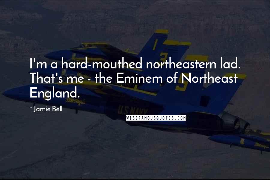 Jamie Bell Quotes: I'm a hard-mouthed northeastern lad. That's me - the Eminem of Northeast England.