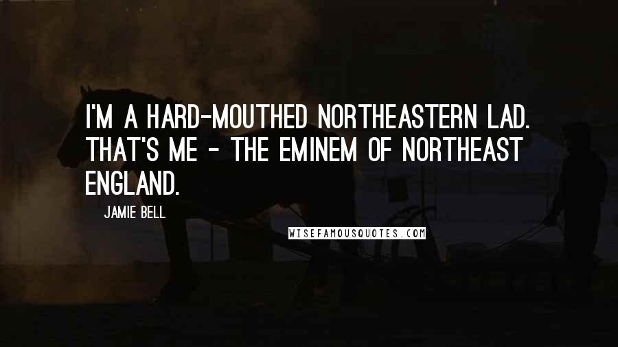 Jamie Bell Quotes: I'm a hard-mouthed northeastern lad. That's me - the Eminem of Northeast England.