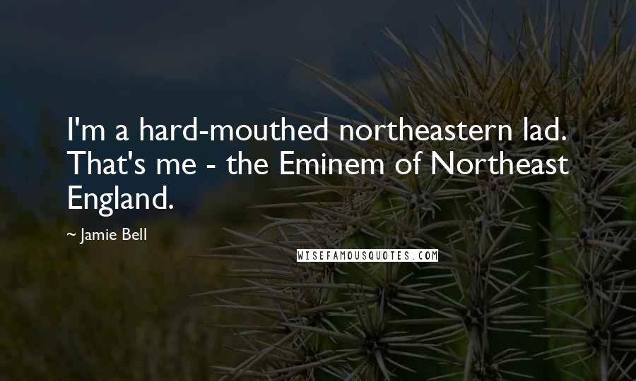 Jamie Bell Quotes: I'm a hard-mouthed northeastern lad. That's me - the Eminem of Northeast England.