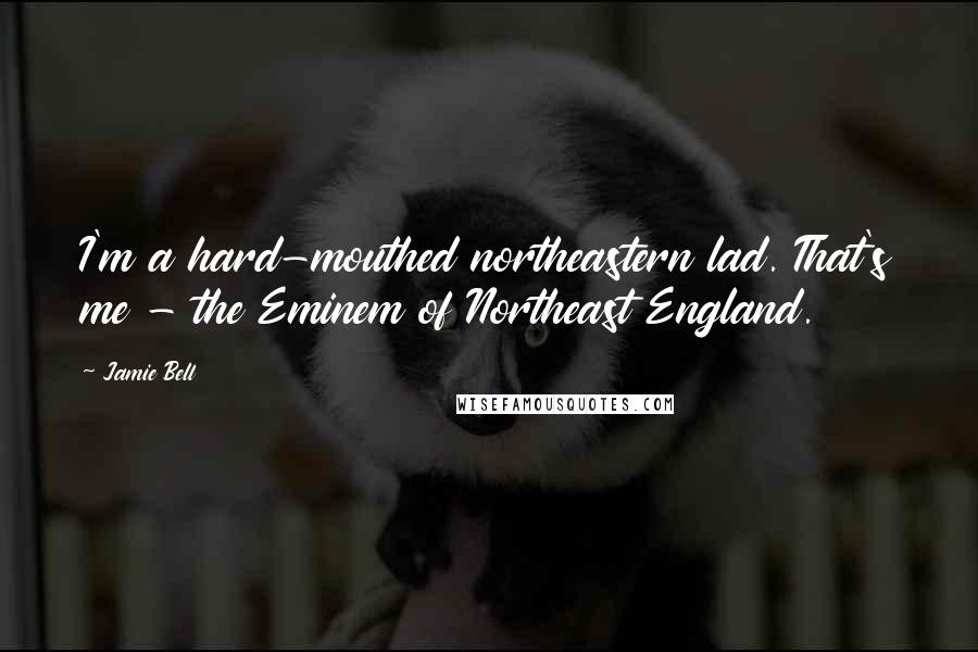 Jamie Bell Quotes: I'm a hard-mouthed northeastern lad. That's me - the Eminem of Northeast England.