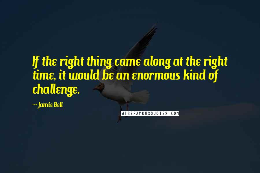 Jamie Bell Quotes: If the right thing came along at the right time, it would be an enormous kind of challenge.