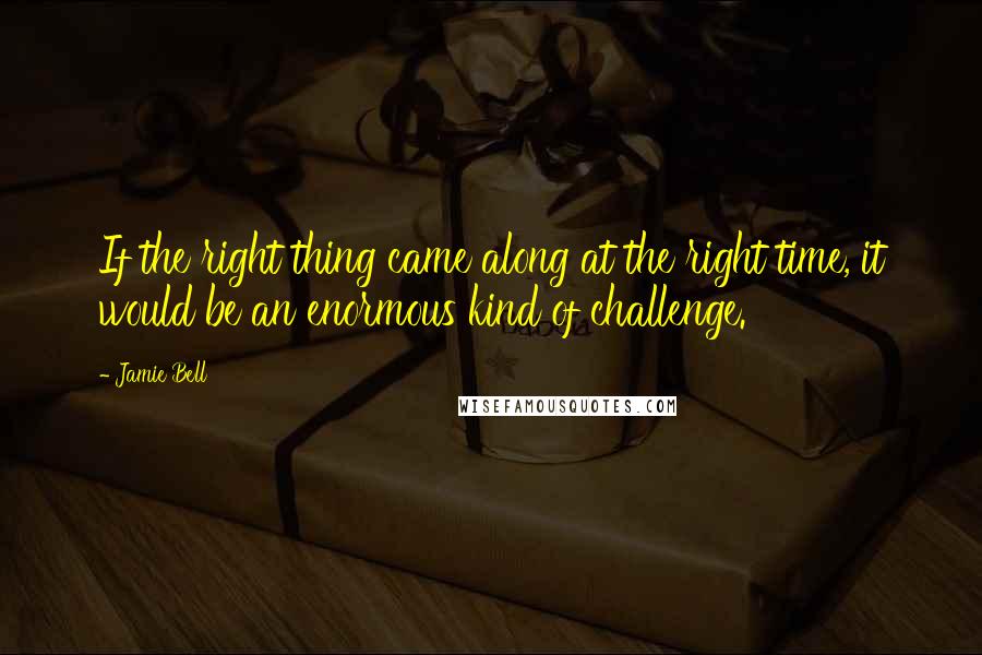 Jamie Bell Quotes: If the right thing came along at the right time, it would be an enormous kind of challenge.