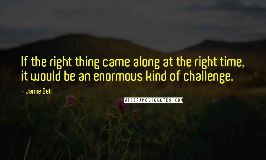 Jamie Bell Quotes: If the right thing came along at the right time, it would be an enormous kind of challenge.