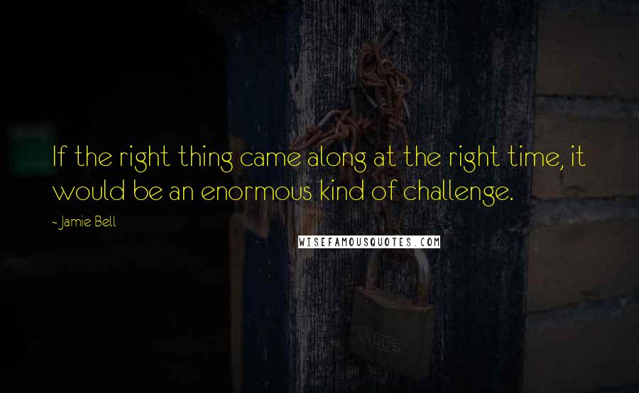 Jamie Bell Quotes: If the right thing came along at the right time, it would be an enormous kind of challenge.