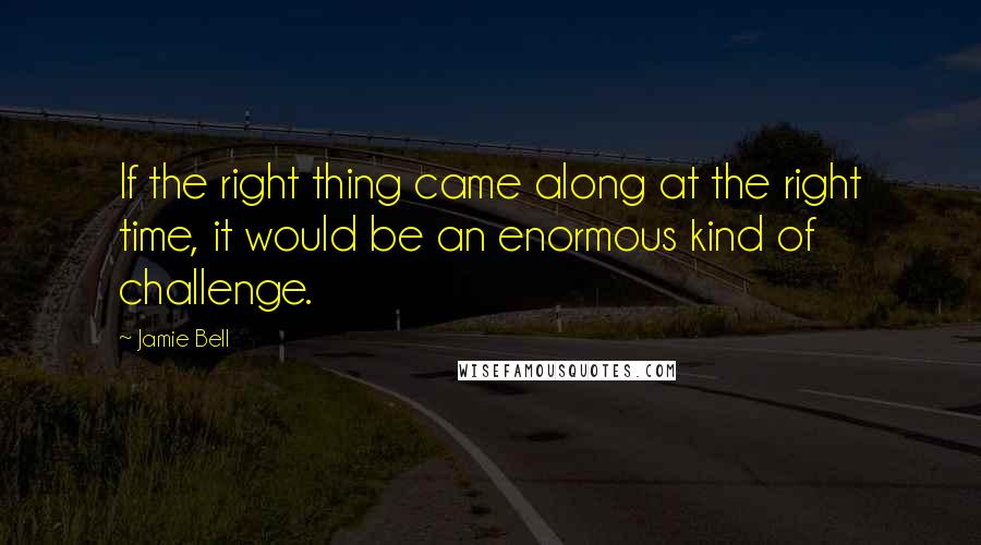 Jamie Bell Quotes: If the right thing came along at the right time, it would be an enormous kind of challenge.