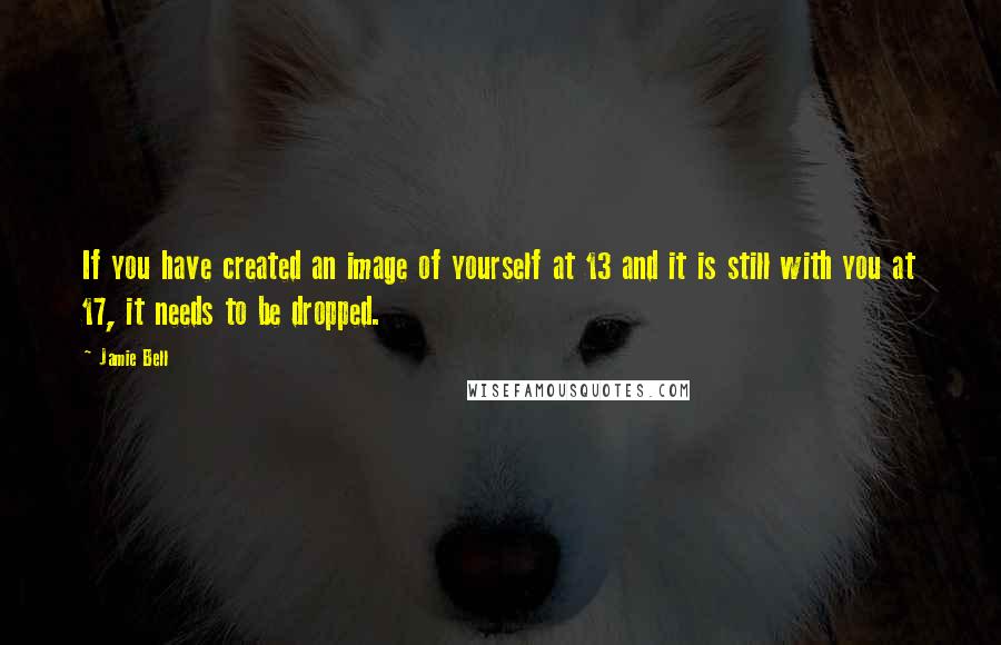 Jamie Bell Quotes: If you have created an image of yourself at 13 and it is still with you at 17, it needs to be dropped.