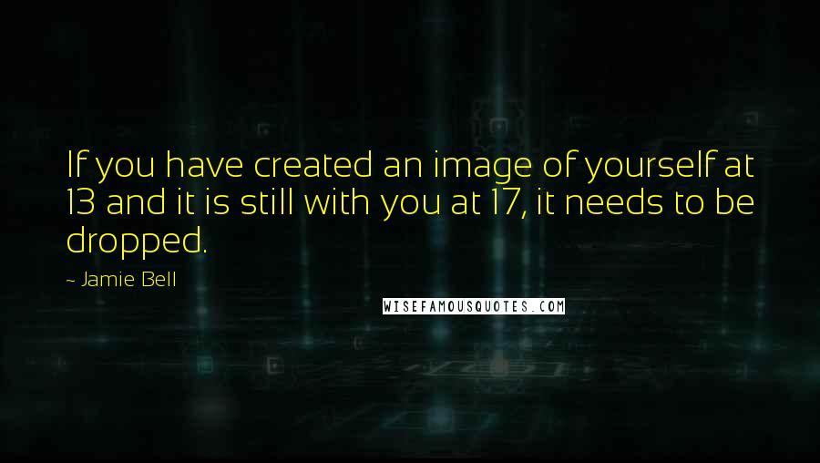 Jamie Bell Quotes: If you have created an image of yourself at 13 and it is still with you at 17, it needs to be dropped.