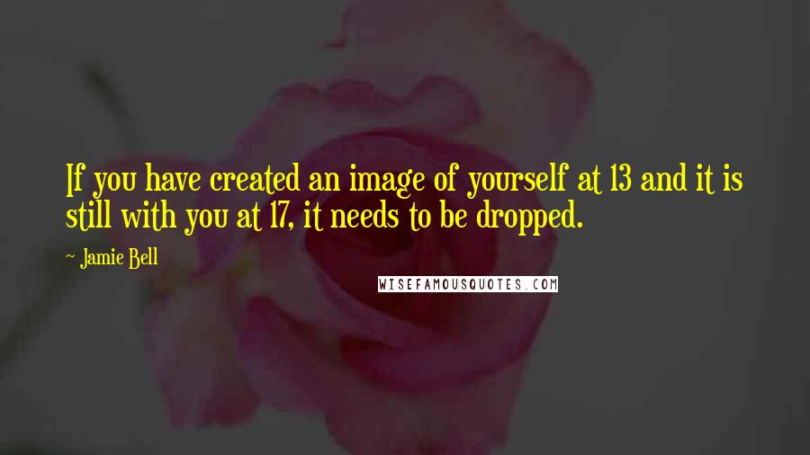 Jamie Bell Quotes: If you have created an image of yourself at 13 and it is still with you at 17, it needs to be dropped.