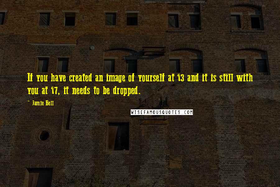 Jamie Bell Quotes: If you have created an image of yourself at 13 and it is still with you at 17, it needs to be dropped.