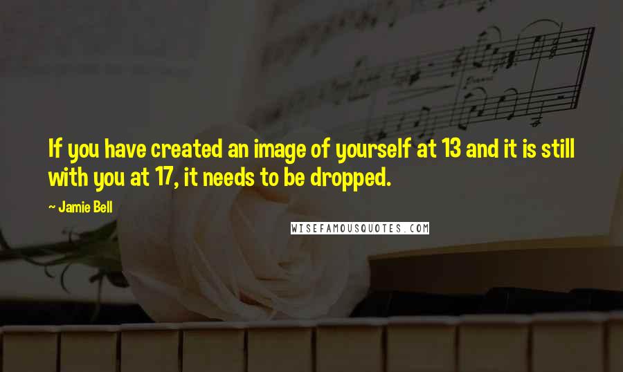 Jamie Bell Quotes: If you have created an image of yourself at 13 and it is still with you at 17, it needs to be dropped.