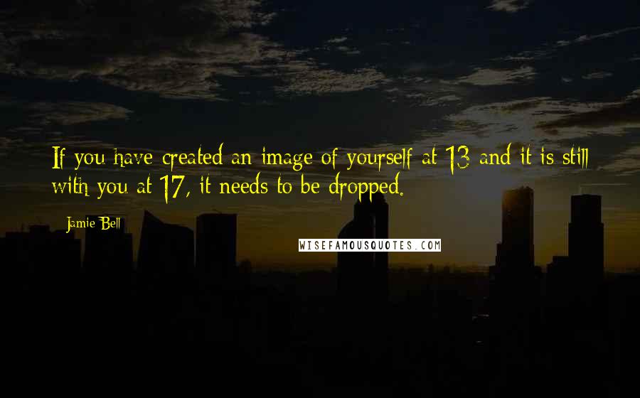 Jamie Bell Quotes: If you have created an image of yourself at 13 and it is still with you at 17, it needs to be dropped.