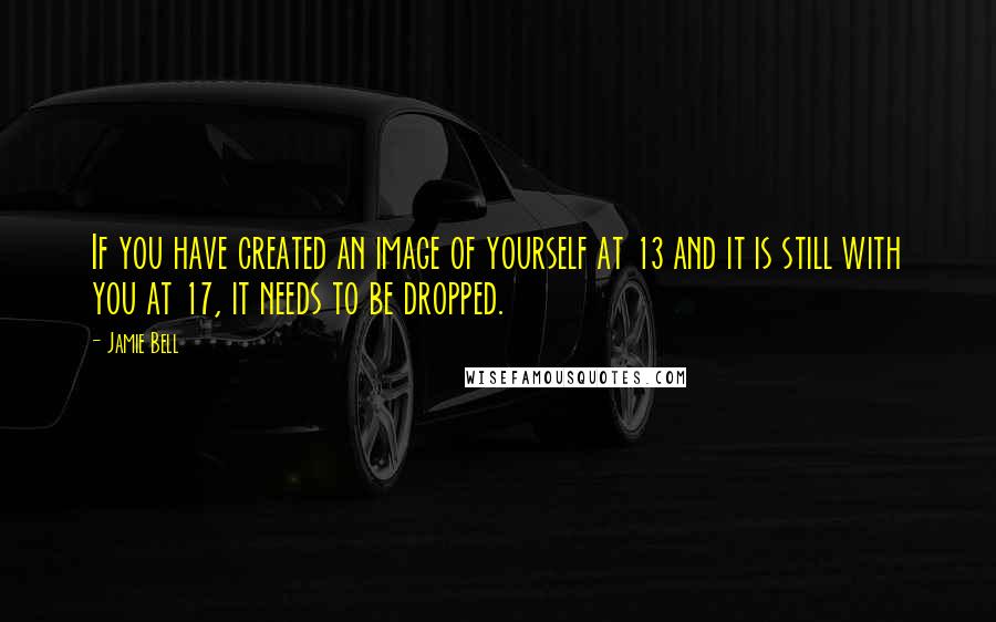 Jamie Bell Quotes: If you have created an image of yourself at 13 and it is still with you at 17, it needs to be dropped.