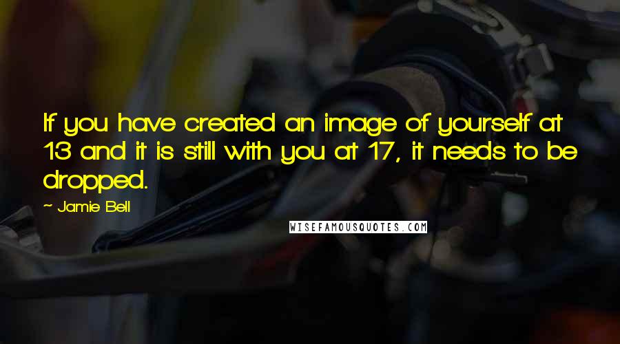 Jamie Bell Quotes: If you have created an image of yourself at 13 and it is still with you at 17, it needs to be dropped.