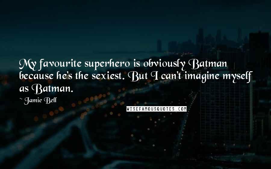 Jamie Bell Quotes: My favourite superhero is obviously Batman because he's the sexiest. But I can't imagine myself as Batman.