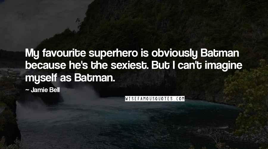 Jamie Bell Quotes: My favourite superhero is obviously Batman because he's the sexiest. But I can't imagine myself as Batman.