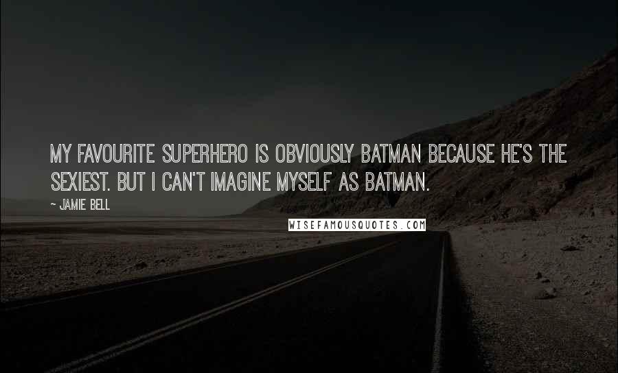 Jamie Bell Quotes: My favourite superhero is obviously Batman because he's the sexiest. But I can't imagine myself as Batman.