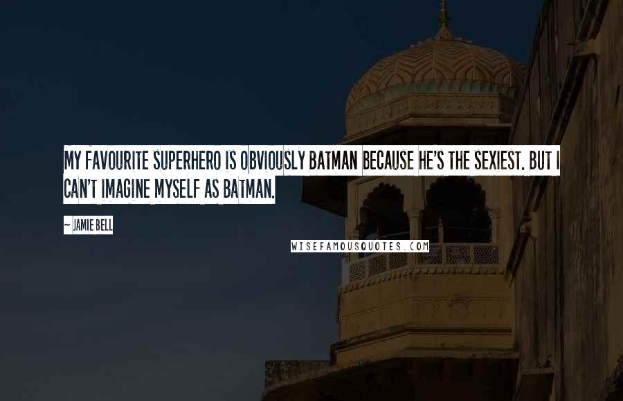 Jamie Bell Quotes: My favourite superhero is obviously Batman because he's the sexiest. But I can't imagine myself as Batman.