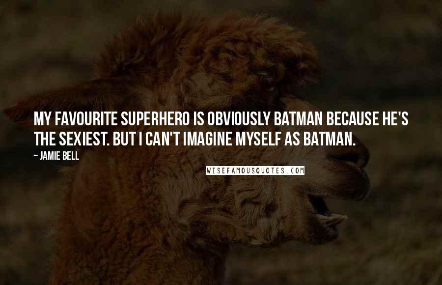 Jamie Bell Quotes: My favourite superhero is obviously Batman because he's the sexiest. But I can't imagine myself as Batman.