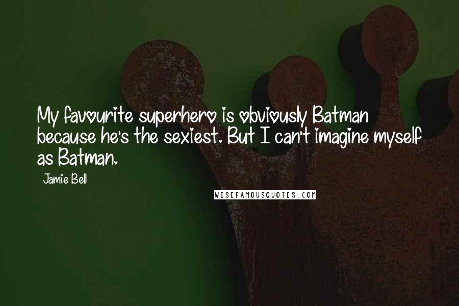 Jamie Bell Quotes: My favourite superhero is obviously Batman because he's the sexiest. But I can't imagine myself as Batman.