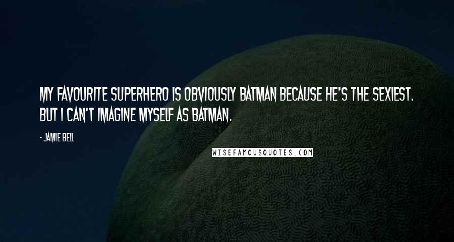 Jamie Bell Quotes: My favourite superhero is obviously Batman because he's the sexiest. But I can't imagine myself as Batman.