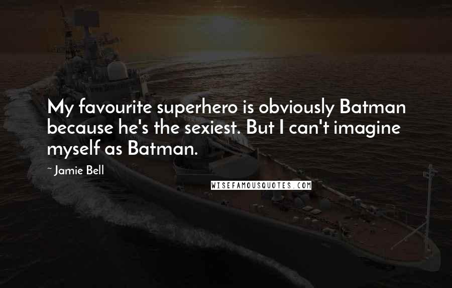 Jamie Bell Quotes: My favourite superhero is obviously Batman because he's the sexiest. But I can't imagine myself as Batman.