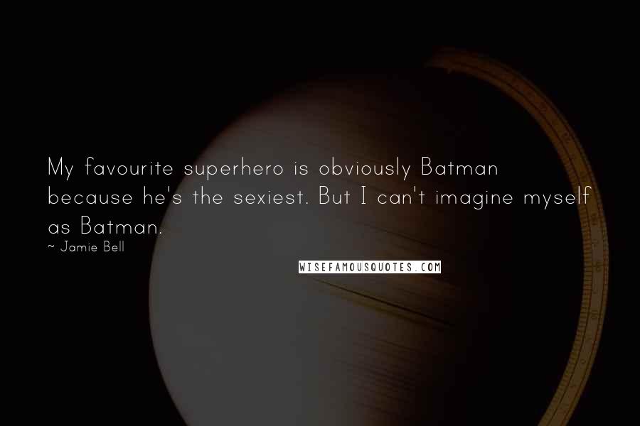 Jamie Bell Quotes: My favourite superhero is obviously Batman because he's the sexiest. But I can't imagine myself as Batman.