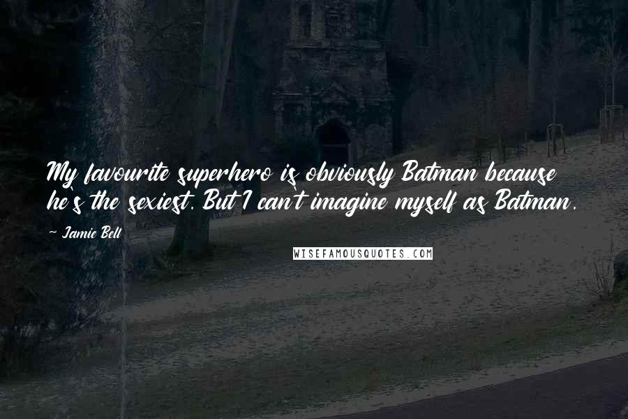 Jamie Bell Quotes: My favourite superhero is obviously Batman because he's the sexiest. But I can't imagine myself as Batman.