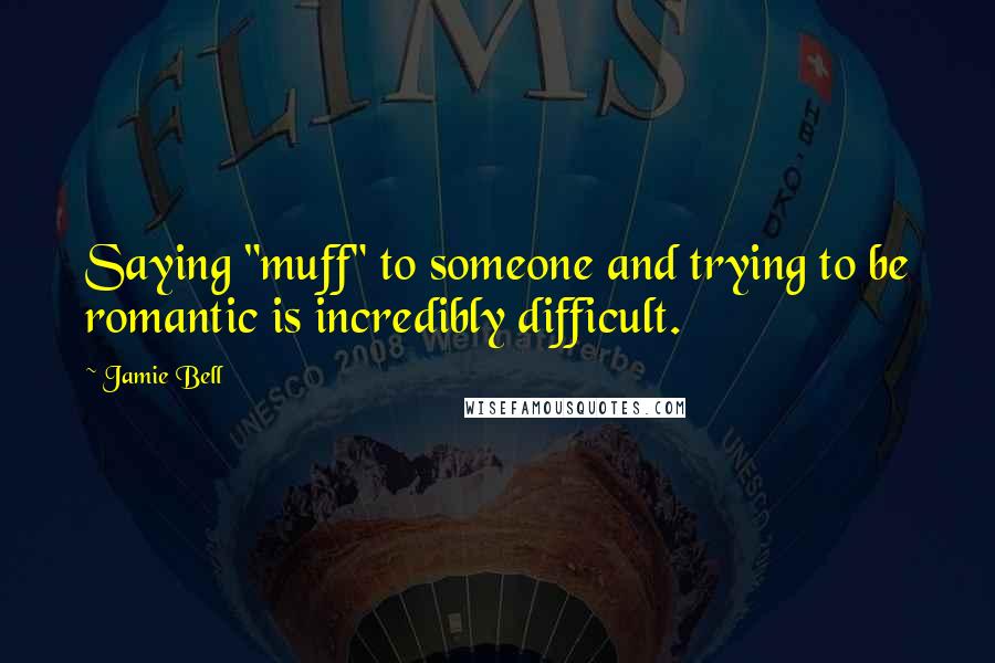 Jamie Bell Quotes: Saying "muff" to someone and trying to be romantic is incredibly difficult.