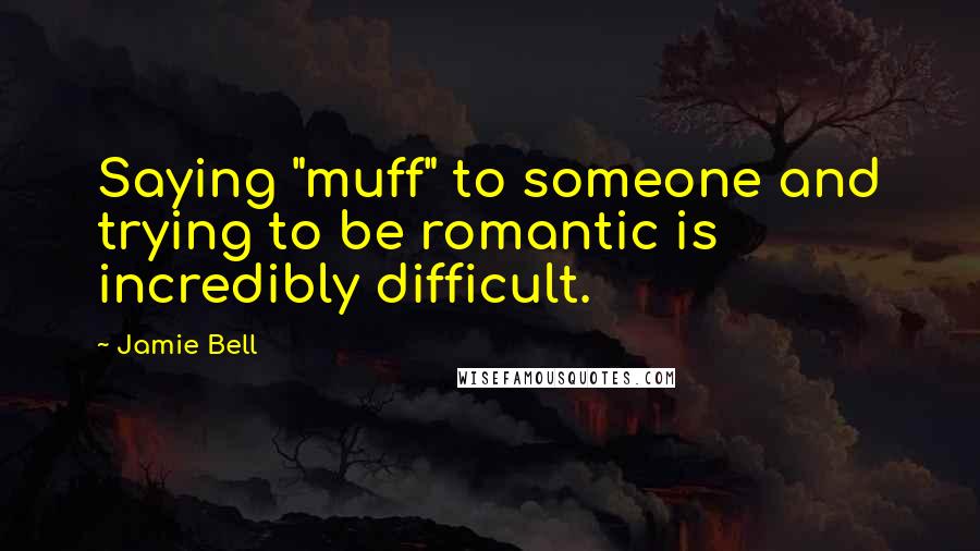 Jamie Bell Quotes: Saying "muff" to someone and trying to be romantic is incredibly difficult.