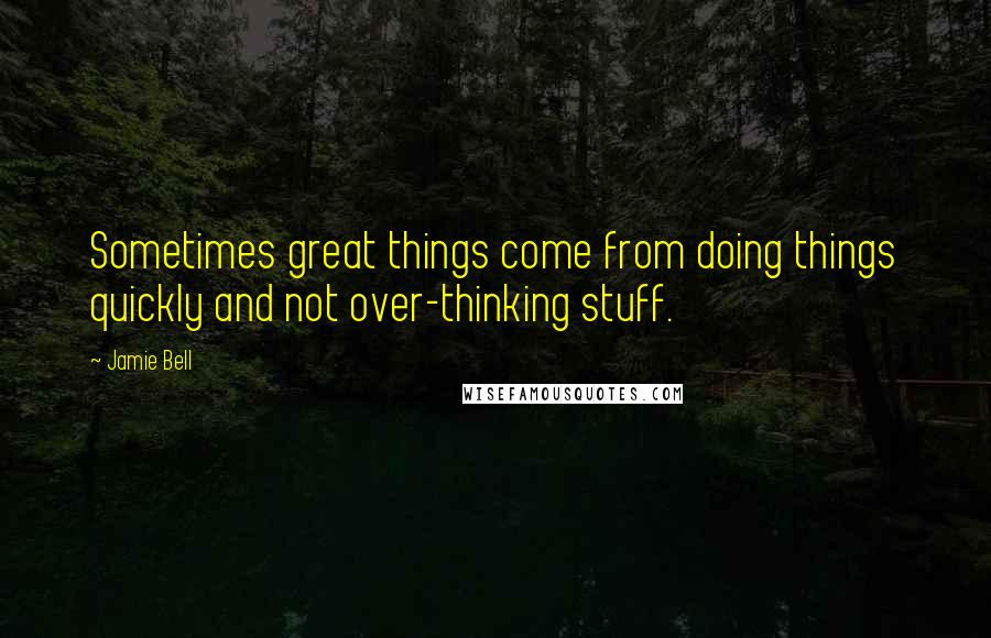Jamie Bell Quotes: Sometimes great things come from doing things quickly and not over-thinking stuff.