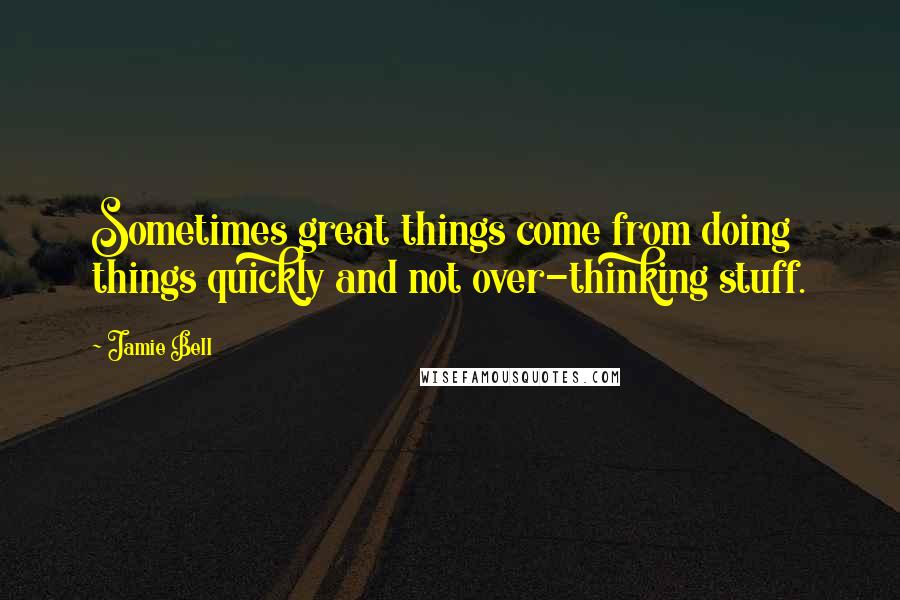 Jamie Bell Quotes: Sometimes great things come from doing things quickly and not over-thinking stuff.