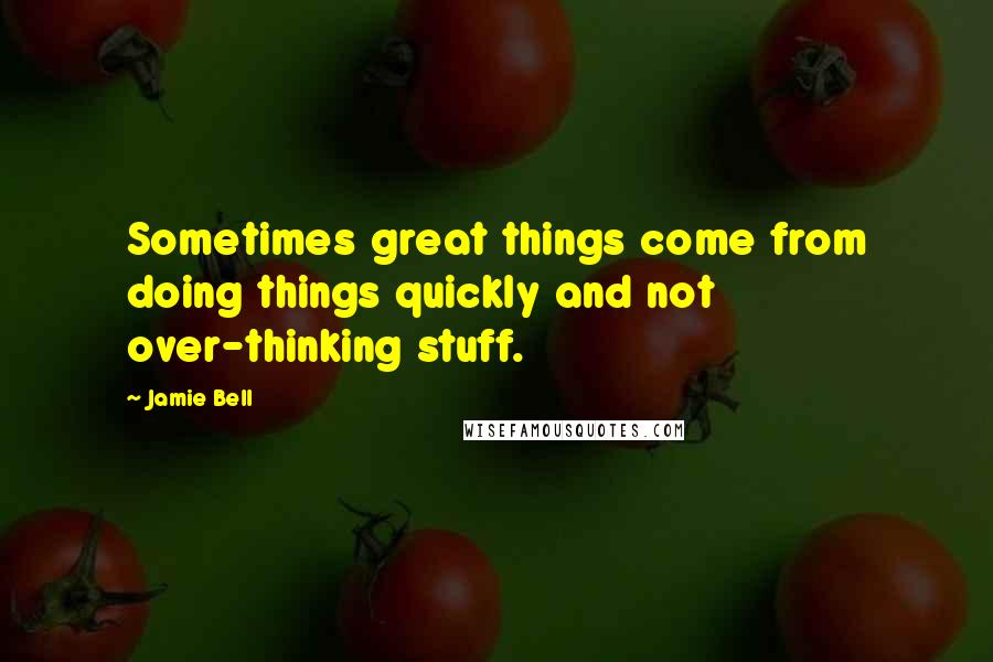 Jamie Bell Quotes: Sometimes great things come from doing things quickly and not over-thinking stuff.