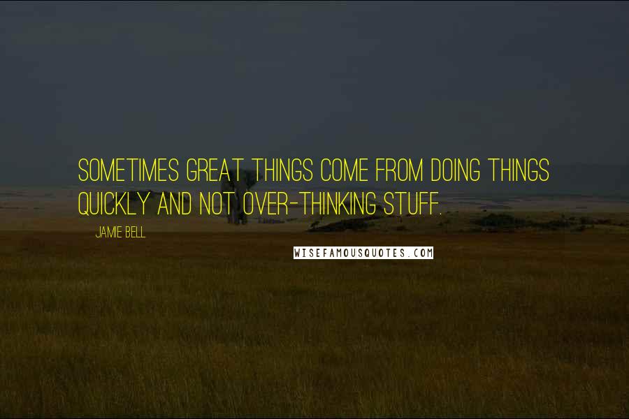 Jamie Bell Quotes: Sometimes great things come from doing things quickly and not over-thinking stuff.