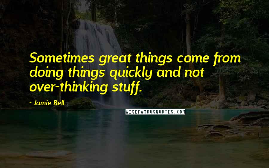 Jamie Bell Quotes: Sometimes great things come from doing things quickly and not over-thinking stuff.