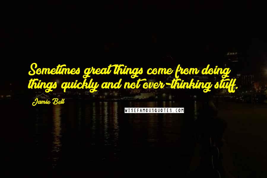 Jamie Bell Quotes: Sometimes great things come from doing things quickly and not over-thinking stuff.
