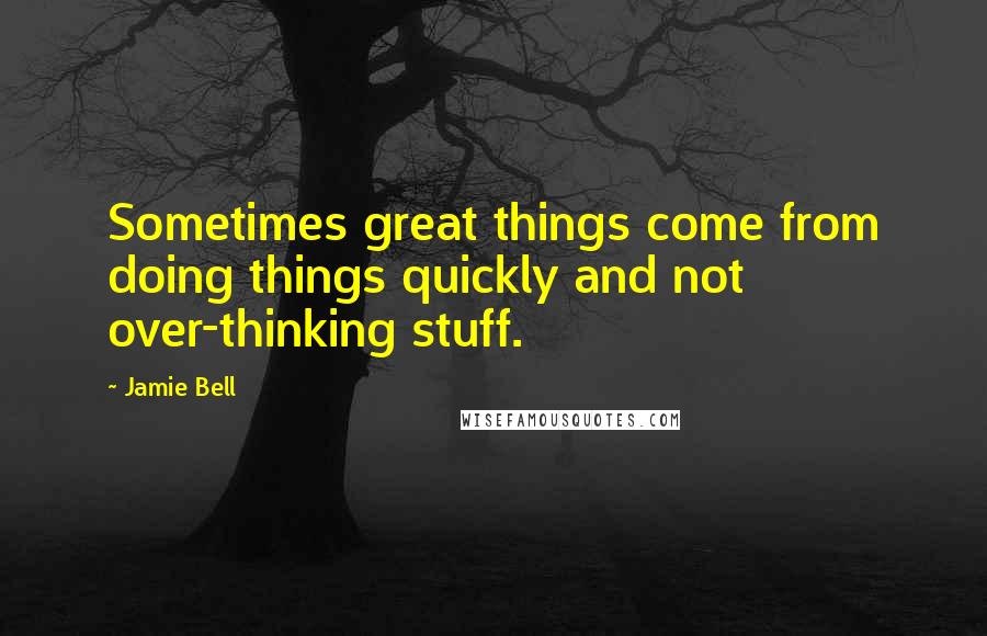 Jamie Bell Quotes: Sometimes great things come from doing things quickly and not over-thinking stuff.