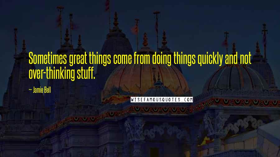 Jamie Bell Quotes: Sometimes great things come from doing things quickly and not over-thinking stuff.
