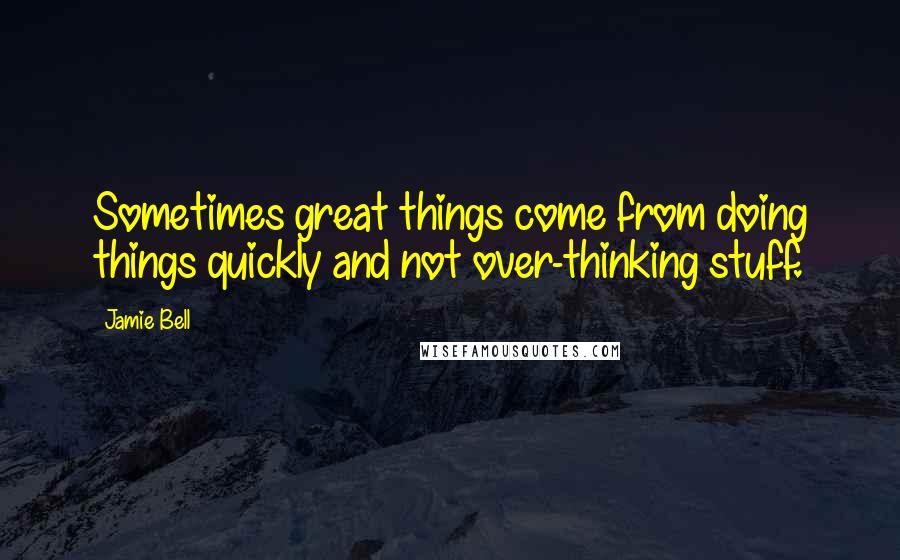Jamie Bell Quotes: Sometimes great things come from doing things quickly and not over-thinking stuff.