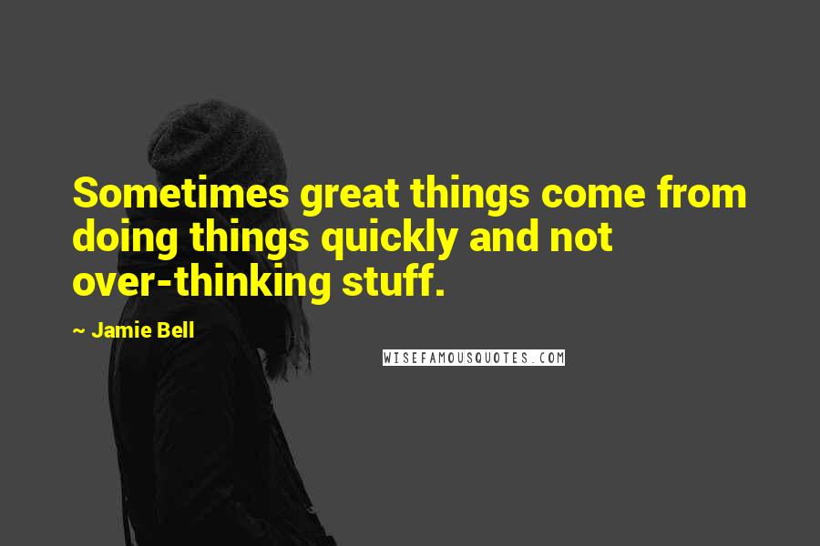 Jamie Bell Quotes: Sometimes great things come from doing things quickly and not over-thinking stuff.