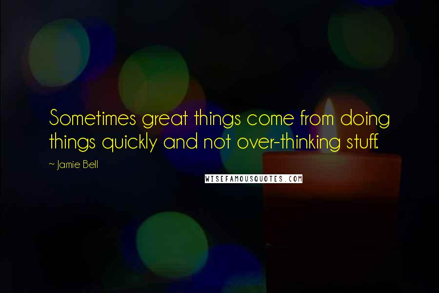 Jamie Bell Quotes: Sometimes great things come from doing things quickly and not over-thinking stuff.