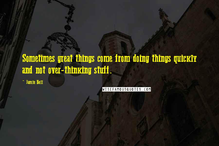 Jamie Bell Quotes: Sometimes great things come from doing things quickly and not over-thinking stuff.