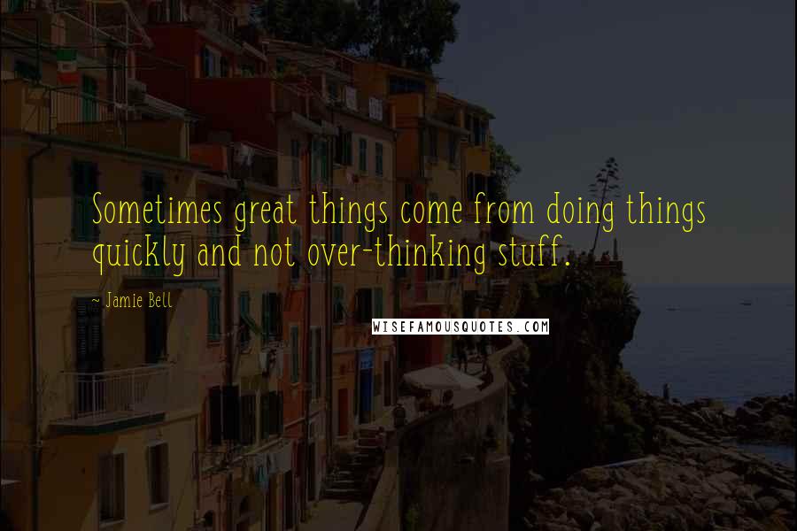 Jamie Bell Quotes: Sometimes great things come from doing things quickly and not over-thinking stuff.