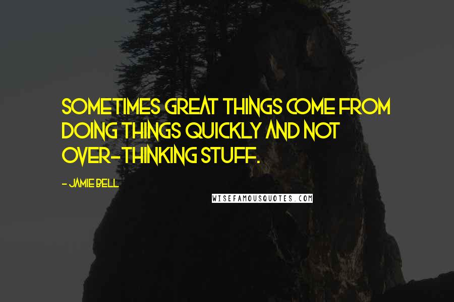 Jamie Bell Quotes: Sometimes great things come from doing things quickly and not over-thinking stuff.