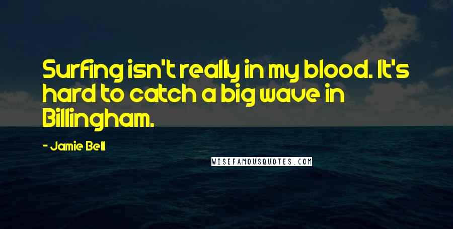 Jamie Bell Quotes: Surfing isn't really in my blood. It's hard to catch a big wave in Billingham.