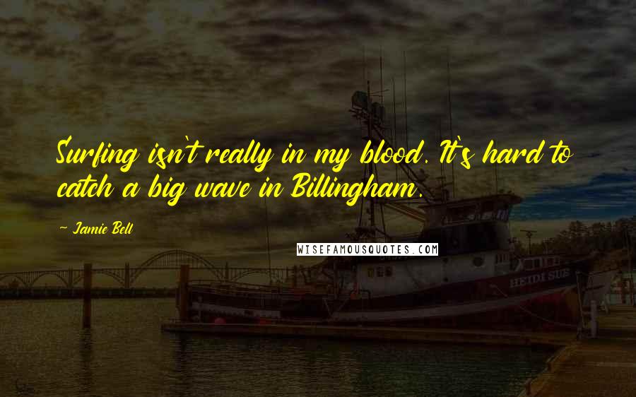 Jamie Bell Quotes: Surfing isn't really in my blood. It's hard to catch a big wave in Billingham.