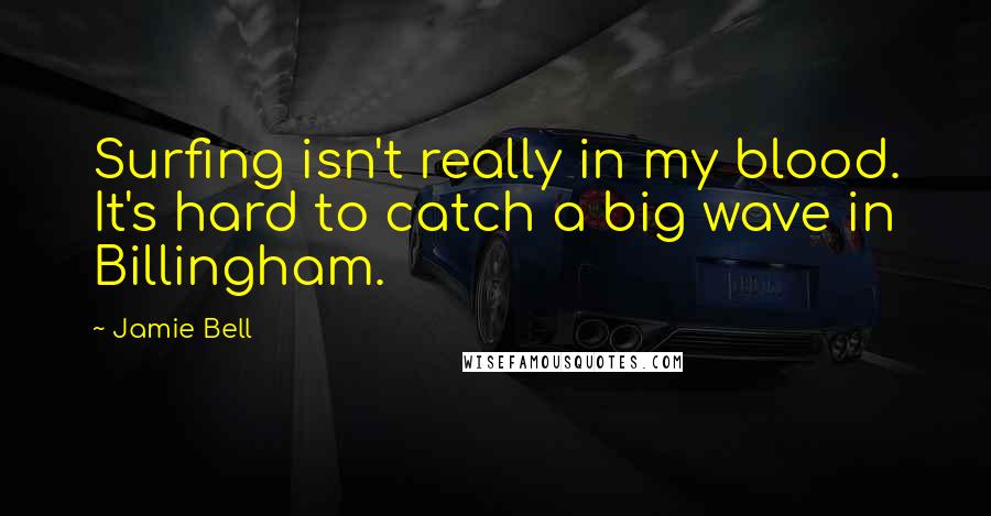 Jamie Bell Quotes: Surfing isn't really in my blood. It's hard to catch a big wave in Billingham.