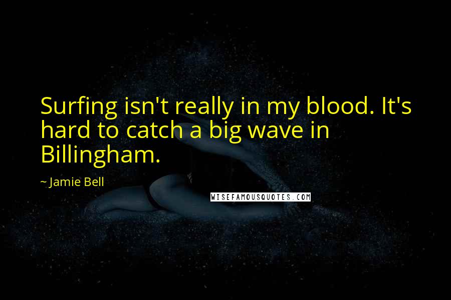 Jamie Bell Quotes: Surfing isn't really in my blood. It's hard to catch a big wave in Billingham.